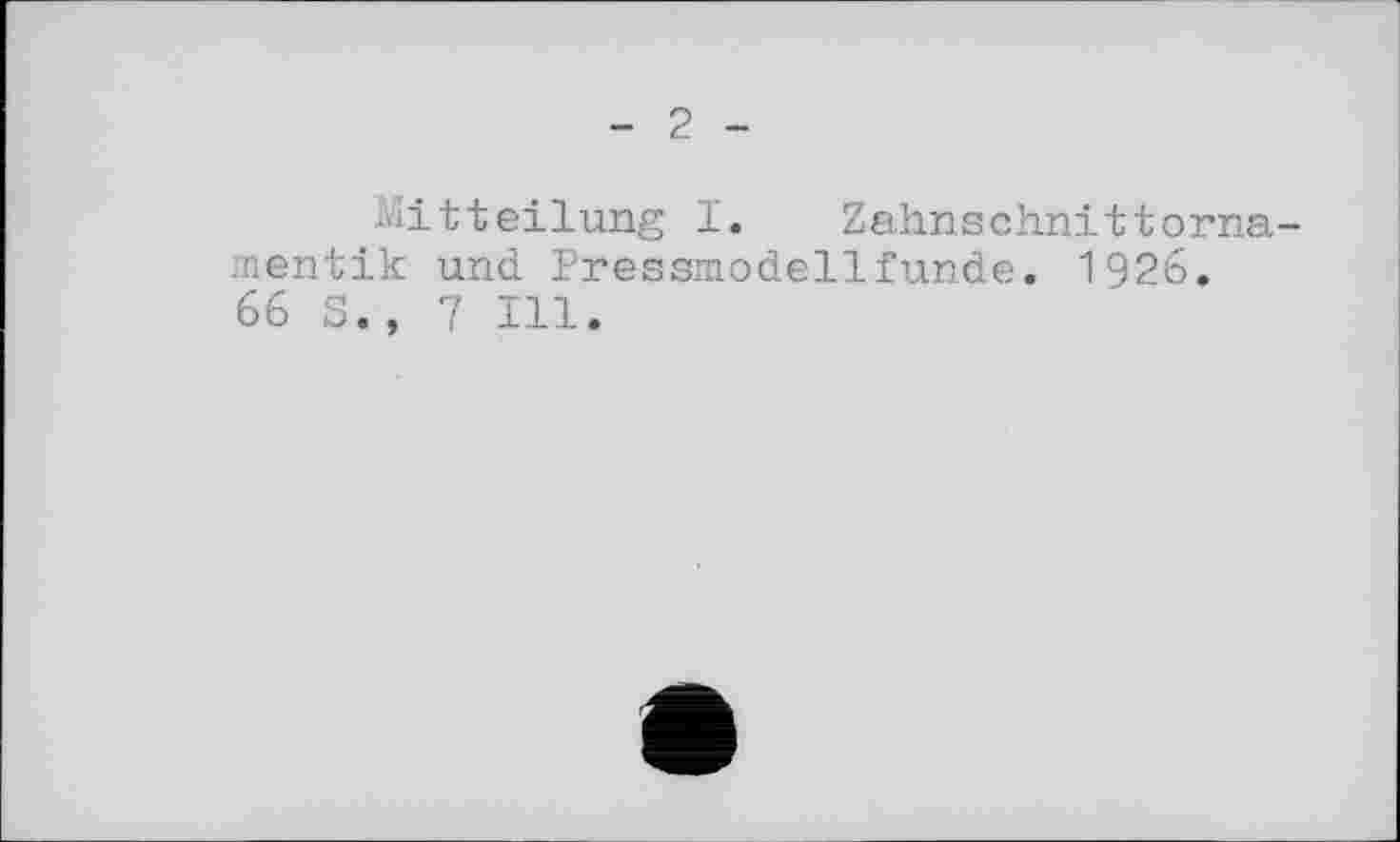 ﻿- 2 -
Mitteilung I. Zahnschnittornamentik und Pressmodellfunde. 1926. 66 S., 7 Ill.